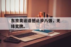 米兰体育中国官网-东京奥运遗憾止步八强，无缘奖牌。