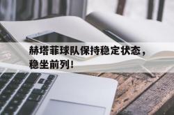 米兰体育中国官网-赫塔菲球队保持稳定状态，稳坐前列！