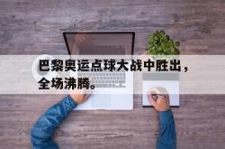 米兰体育-巴黎奥运点球大战中胜出，全场沸腾。