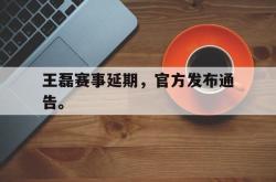 米兰体育-王磊赛事延期，官方发布通告。