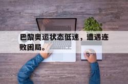 米兰体育-巴黎奥运状态低迷，遭遇连败困局。