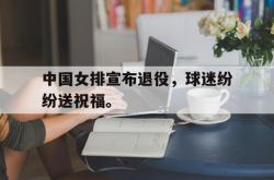 米兰体育-中国女排宣布退役，球迷纷纷送祝福。