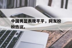 AC Milan Sports-中国男篮表现平平，网友纷纷热议。
