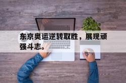 米兰体育中国官网-东京奥运逆转取胜，展现顽强斗志。