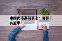 米兰体育-中国女排赛前表态：目标只有冠军！