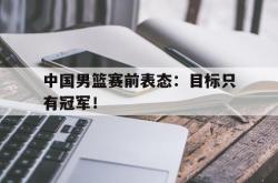米兰体育中国官网-中国男篮赛前表态：目标只有冠军！