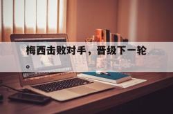 米兰体育中国官网-梅西击败对手，晋级下一轮。