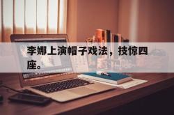 米兰体育中国官网-李娜上演帽子戏法，技惊四座。