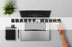 米兰体育中国官网-曼联表现平平，网友纷纷热议。