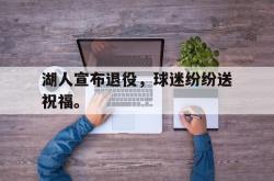米兰体育中国官网-湖人宣布退役，球迷纷纷送祝福。