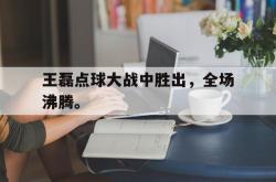 米兰体育-王磊点球大战中胜出，全场沸腾。
