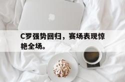 米兰体育中国官网-C罗强势回归，赛场表现惊艳全场。