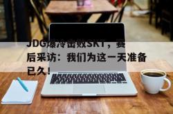 米兰体育-JDG爆冷击败SKT，赛后采访：我们为这一天准备已久！