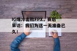 AC Milan Sports-IG爆冷击败FPX，赛后采访：我们为这一天准备已久！