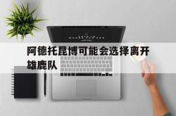 米兰体育-阿德托昆博可能会选择离开雄鹿队