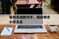 米兰体育中国官网-葡萄牙战胜对手，提前锁定小组头名