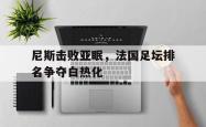 AC Milan Sports-尼斯击败亚眠，法国足坛排名争夺白热化