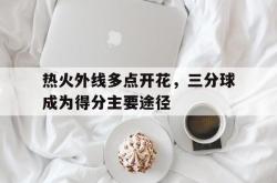 米兰体育中国官网-热火外线多点开花，三分球成为得分主要途径