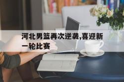 米兰体育-河北男篮再次逆袭,喜迎新一轮比赛