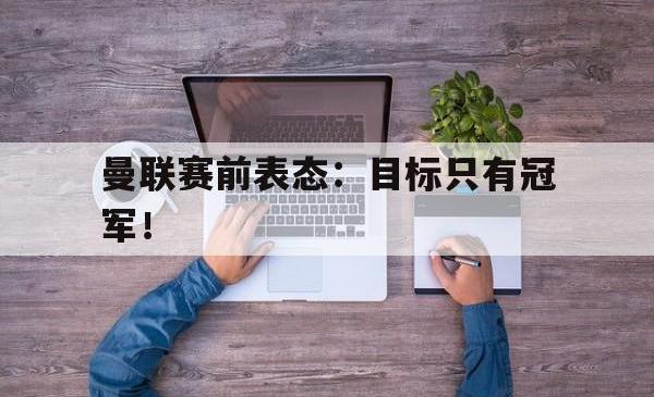 米兰体育-曼联赛前表态：目标只有冠军！