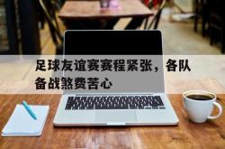 米兰体育中国官网-足球友谊赛赛程紧张，各队备战煞费苦心