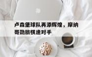 米兰体育-卢森堡球队再添辉煌，摩纳哥劲旅棋逢对手