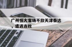 米兰体育中国官网-广州恒大客场不敌天津泰达，遭遇连败