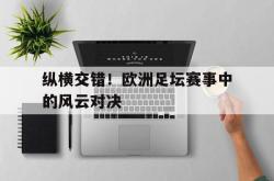 米兰体育-纵横交错！欧洲足坛赛事中的风云对决