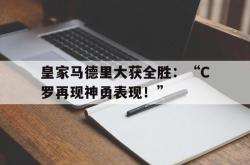 米兰体育-皇家马德里大获全胜：“C罗再现神勇表现！”