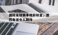 米兰体育-国际足球赛事精彩纷呈，激烈角逐令人期待