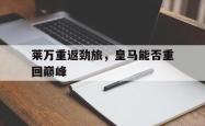 米兰体育-莱万重返劲旅，皇马能否重回巅峰