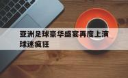 AC Milan Sports-亚洲足球豪华盛宴再度上演球迷疯狂