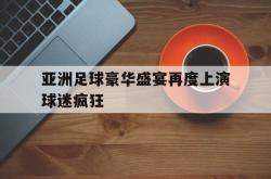 AC Milan Sports-亚洲足球豪华盛宴再度上演球迷疯狂