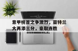 米兰体育-意甲榜首之争激烈，亚特兰大再添三分，豪取连胜