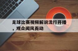 米兰体育中国官网-足球比赛视频解说流行开播，观众闻风而动
