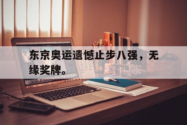 东京奥运遗憾止步八强，无缘奖牌。