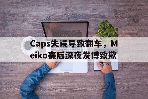 Caps失误导致翻车，Meiko赛后深夜发博致歉