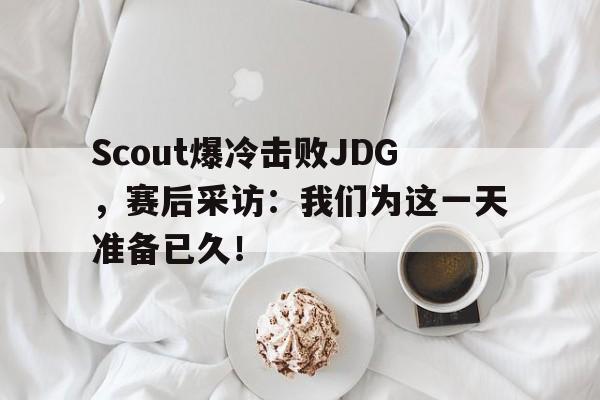 Scout爆冷击败JDG，赛后采访：我们为这一天准备已久！