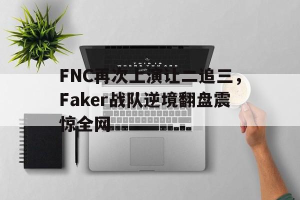 FNC再次上演让二追三，Faker战队逆境翻盘震惊全网