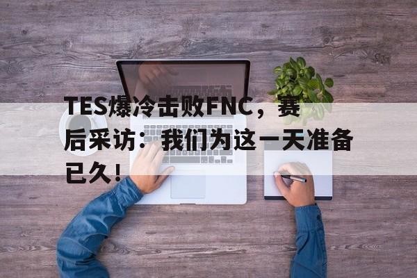 TES爆冷击败FNC，赛后采访：我们为这一天准备已久！