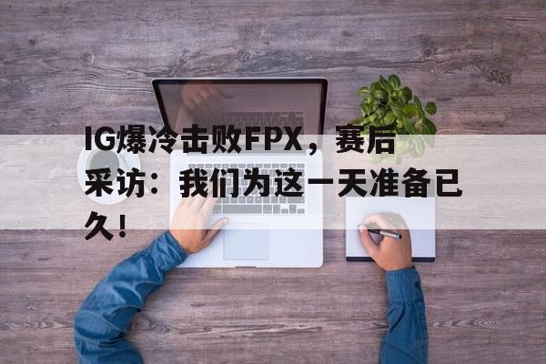 IG爆冷击败FPX，赛后采访：我们为这一天准备已久！