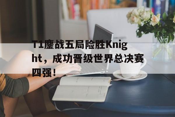 T1鏖战五局险胜Knight，成功晋级世界总决赛四强！