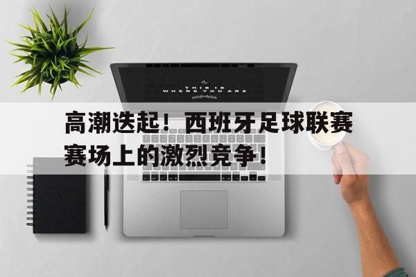 高潮迭起！西班牙足球联赛赛场上的激烈竞争！