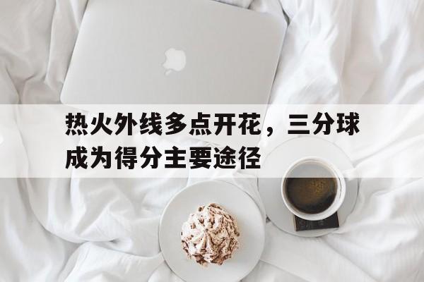 热火外线多点开花，三分球成为得分主要途径